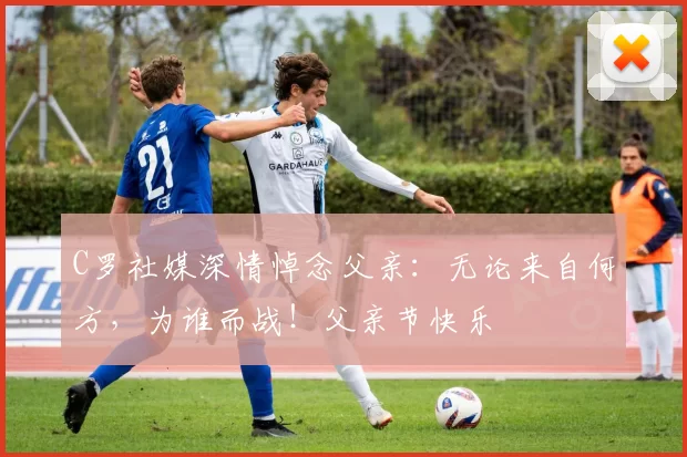 C罗社媒深情悼念父亲：无论来自何方，为谁而战！父亲节快乐️