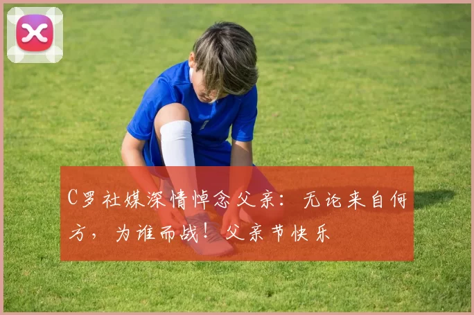 C罗社媒深情悼念父亲：无论来自何方，为谁而战！父亲节快乐️