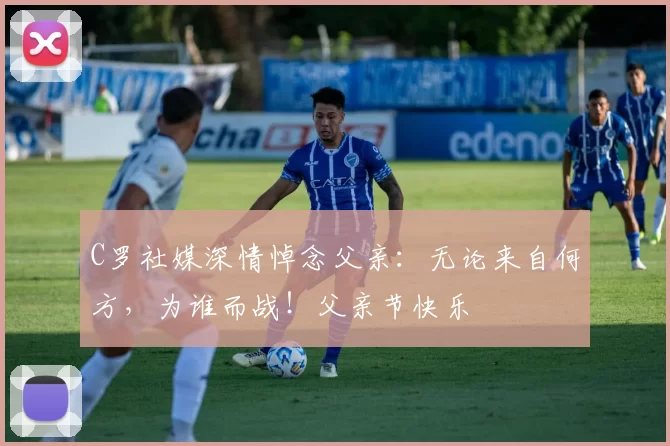 C罗社媒深情悼念父亲:无论来自何方,为谁而战!父亲节快乐️