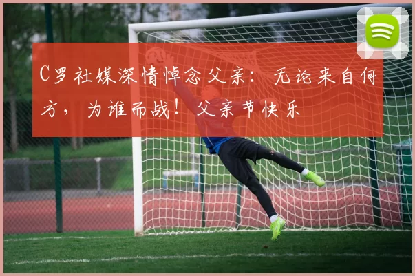 C罗社媒深情悼念父亲：无论来自何方，为谁而战！父亲节快乐️