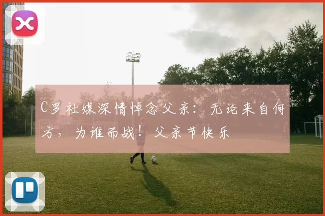 C罗社媒深情悼念父亲：无论来自何方，为谁而战！父亲节快乐️