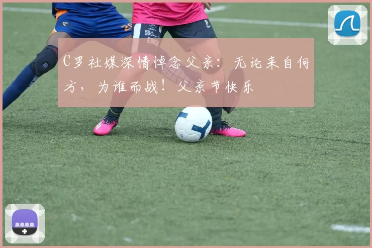 C罗社媒深情悼念父亲:无论来自何方,为谁而战!父亲节快乐️