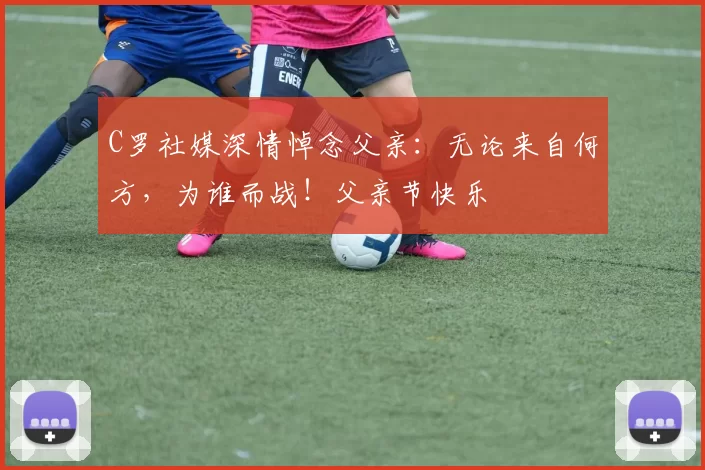 C罗社媒深情悼念父亲：无论来自何方，为谁而战！父亲节快乐️