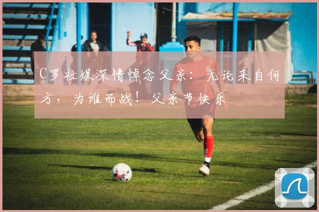 C罗社媒深情悼念父亲：无论来自何方，为谁而战！父亲节快乐️