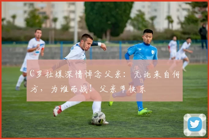 C罗社媒深情悼念父亲：无论来自何方，为谁而战！父亲节快乐️