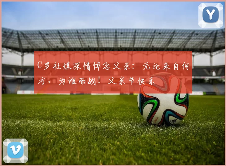 C罗社媒深情悼念父亲：无论来自何方，为谁而战！父亲节快乐️