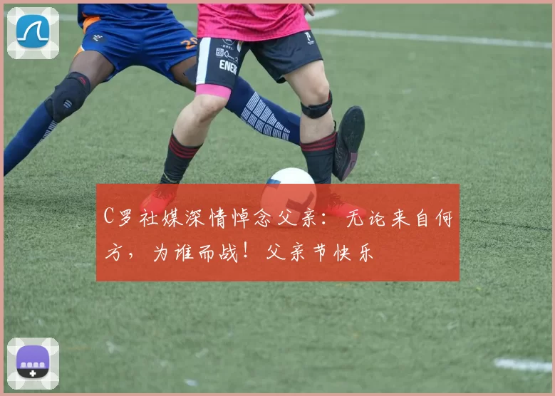 C罗社媒深情悼念父亲：无论来自何方，为谁而战！父亲节快乐️