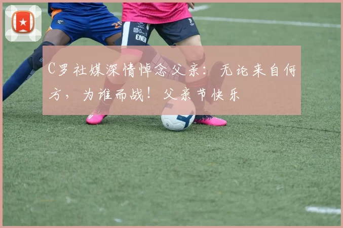 C罗社媒深情悼念父亲：无论来自何方，为谁而战！父亲节快乐️