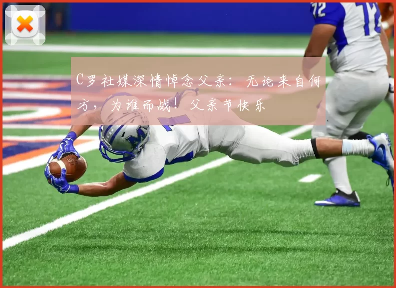 C罗社媒深情悼念父亲:无论来自何方,为谁而战!父亲节快乐️