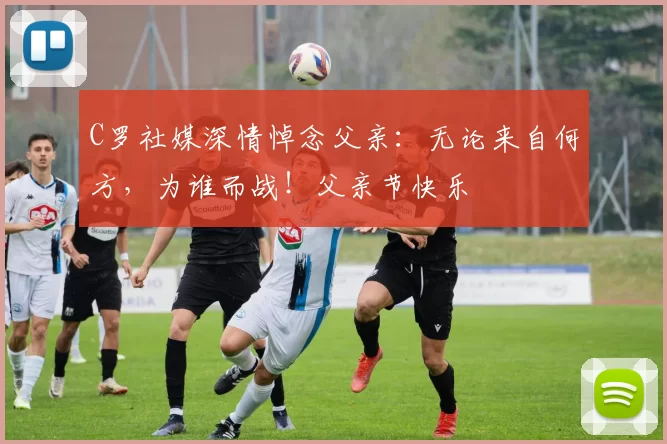 C罗社媒深情悼念父亲：无论来自何方，为谁而战！父亲节快乐️