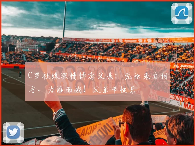 C罗社媒深情悼念父亲：无论来自何方，为谁而战！父亲节快乐️