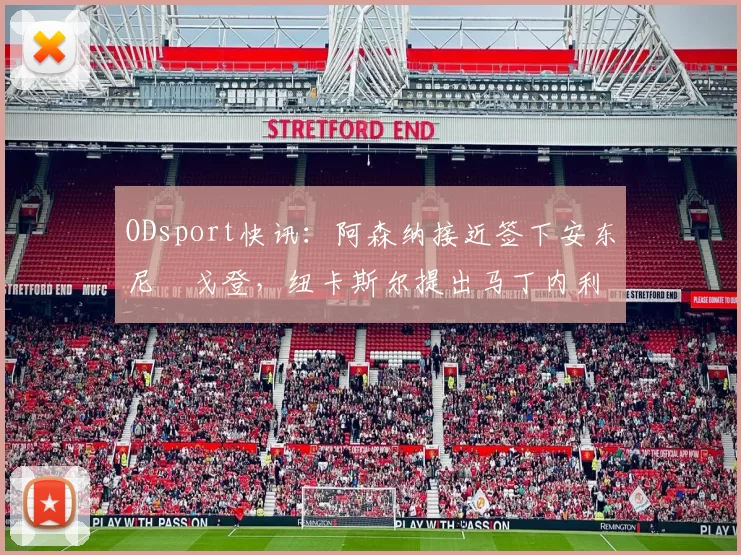 ODsport快讯:阿森纳接近签下安东尼・戈登,纽卡斯尔提出马丁内利交换条件_交易_球员_谈判