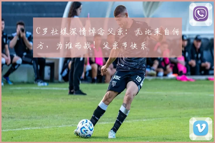 C罗社媒深情悼念父亲:无论来自何方,为谁而战!父亲节快乐️