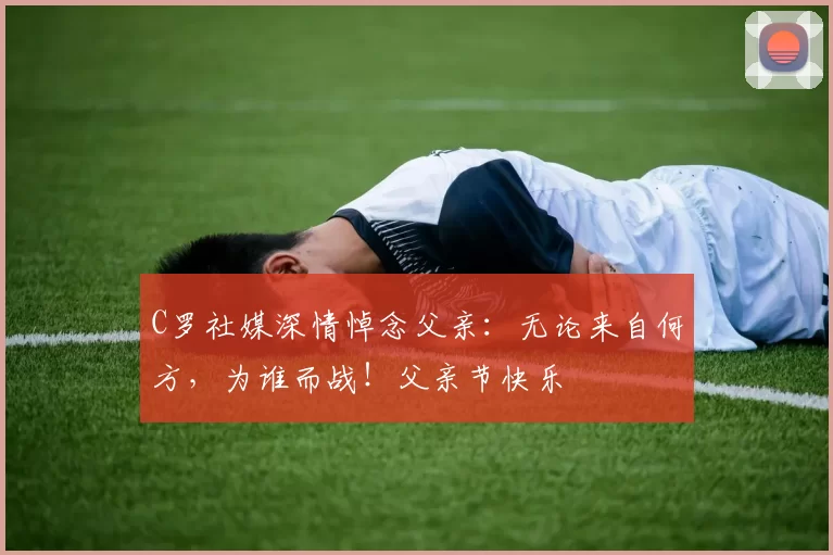 C罗社媒深情悼念父亲:无论来自何方,为谁而战!父亲节快乐️