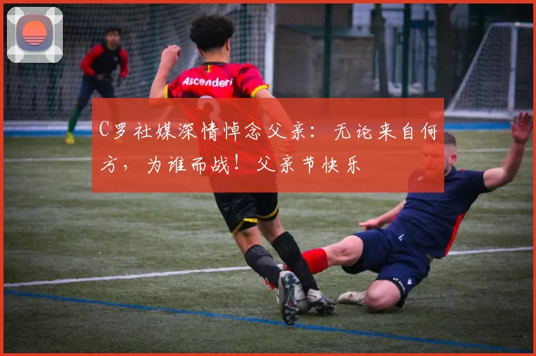 C罗社媒深情悼念父亲:无论来自何方,为谁而战!父亲节快乐️