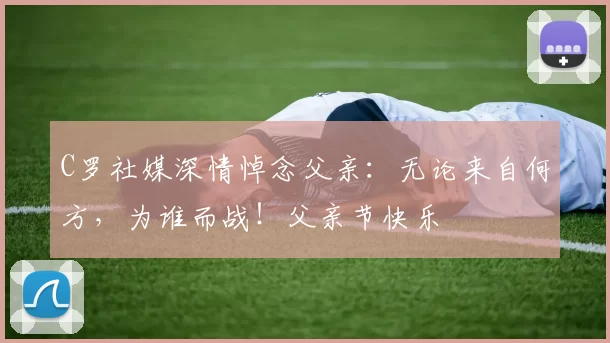 C罗社媒深情悼念父亲：无论来自何方，为谁而战！父亲节快乐️