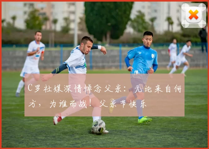 C罗社媒深情悼念父亲：无论来自何方，为谁而战！父亲节快乐️