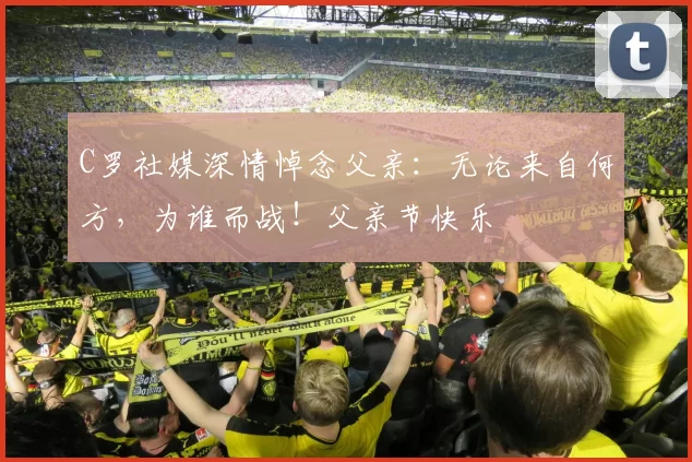 C罗社媒深情悼念父亲：无论来自何方，为谁而战！父亲节快乐️