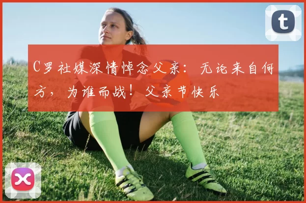 C罗社媒深情悼念父亲:无论来自何方,为谁而战!父亲节快乐️