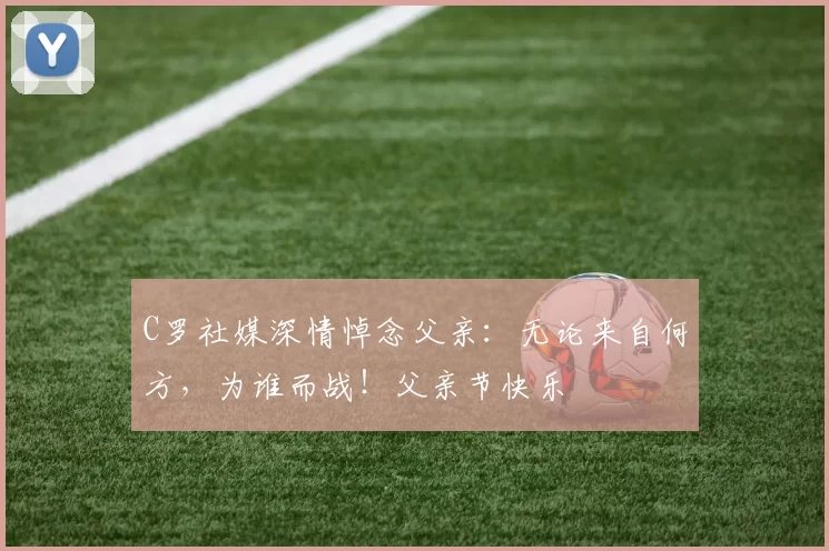 C罗社媒深情悼念父亲：无论来自何方，为谁而战！父亲节快乐️