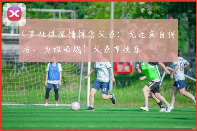 C罗社媒深情悼念父亲：无论来自何方，为谁而战！父亲节快乐️