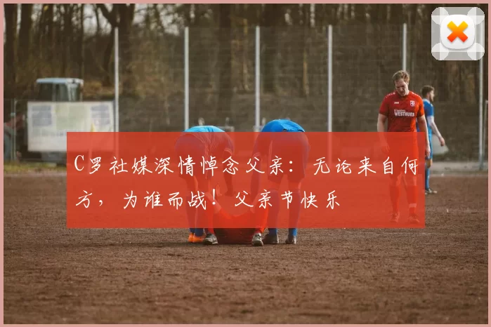 C罗社媒深情悼念父亲：无论来自何方，为谁而战！父亲节快乐️