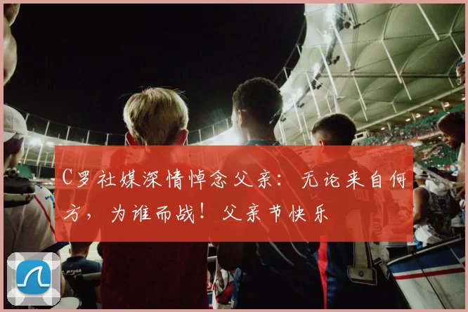 C罗社媒深情悼念父亲:无论来自何方,为谁而战!父亲节快乐️