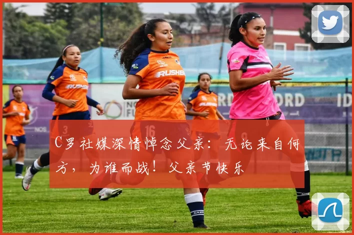 C罗社媒深情悼念父亲：无论来自何方，为谁而战！父亲节快乐️