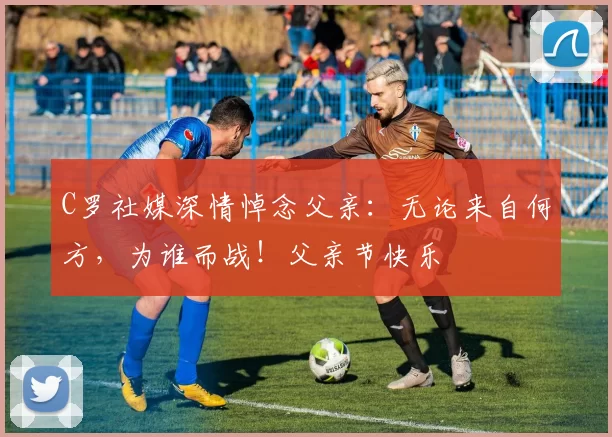 C罗社媒深情悼念父亲:无论来自何方,为谁而战!父亲节快乐️