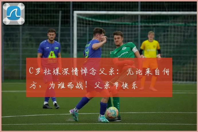 C罗社媒深情悼念父亲：无论来自何方，为谁而战！父亲节快乐️