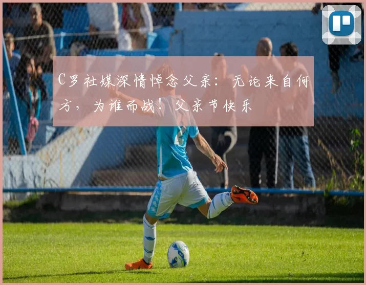 C罗社媒深情悼念父亲：无论来自何方，为谁而战！父亲节快乐️