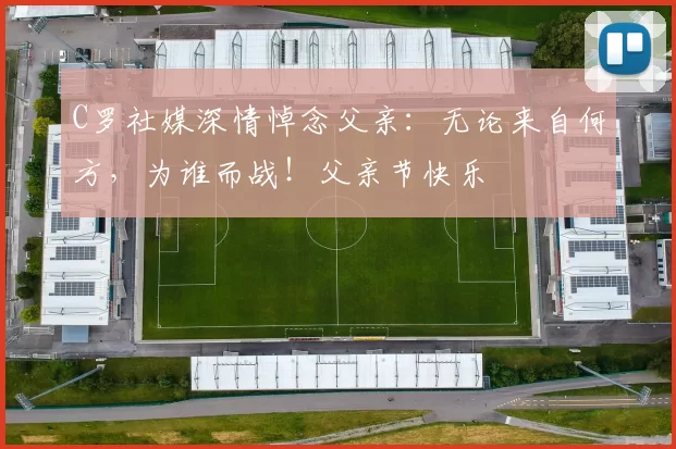 C罗社媒深情悼念父亲：无论来自何方，为谁而战！父亲节快乐️