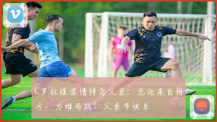 C罗社媒深情悼念父亲：无论来自何方，为谁而战！父亲节快乐️