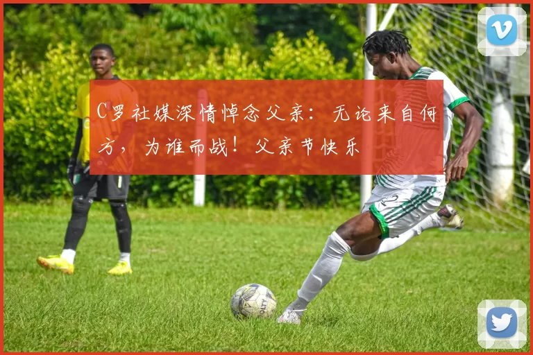 C罗社媒深情悼念父亲：无论来自何方，为谁而战！父亲节快乐️