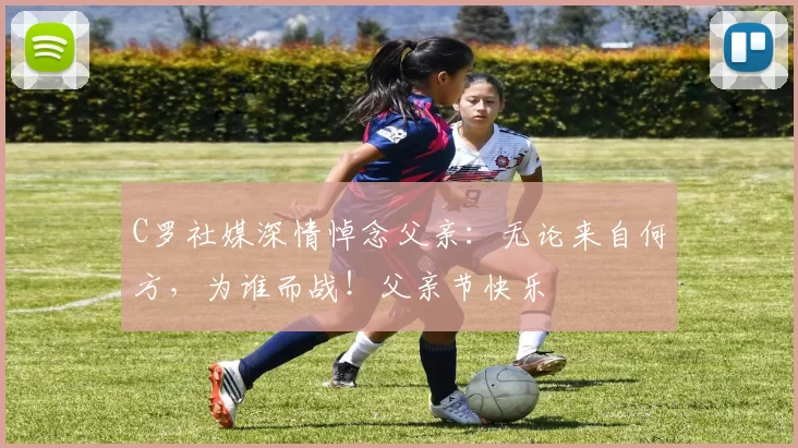 C罗社媒深情悼念父亲：无论来自何方，为谁而战！父亲节快乐️