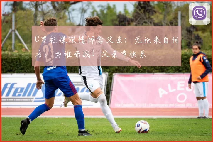 C罗社媒深情悼念父亲:无论来自何方,为谁而战!父亲节快乐️