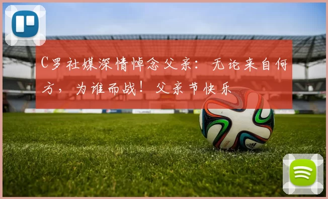 C罗社媒深情悼念父亲：无论来自何方，为谁而战！父亲节快乐️