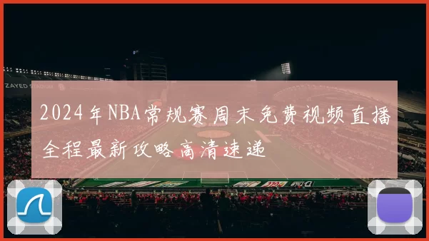 2024年NBA常规赛周末免费视频直播全程最新攻略高清速递