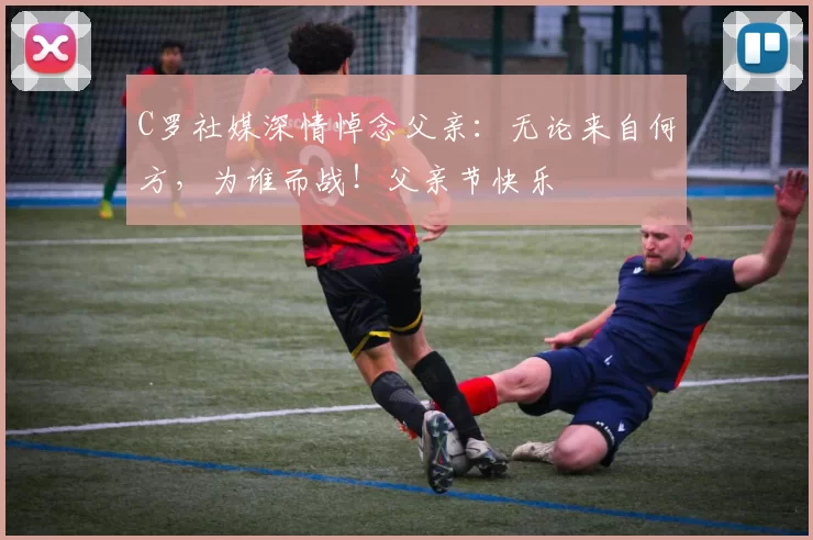 C罗社媒深情悼念父亲：无论来自何方，为谁而战！父亲节快乐️