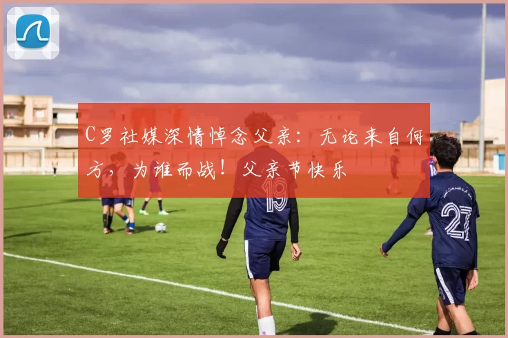 C罗社媒深情悼念父亲:无论来自何方,为谁而战!父亲节快乐️