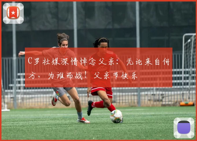 C罗社媒深情悼念父亲：无论来自何方，为谁而战！父亲节快乐️