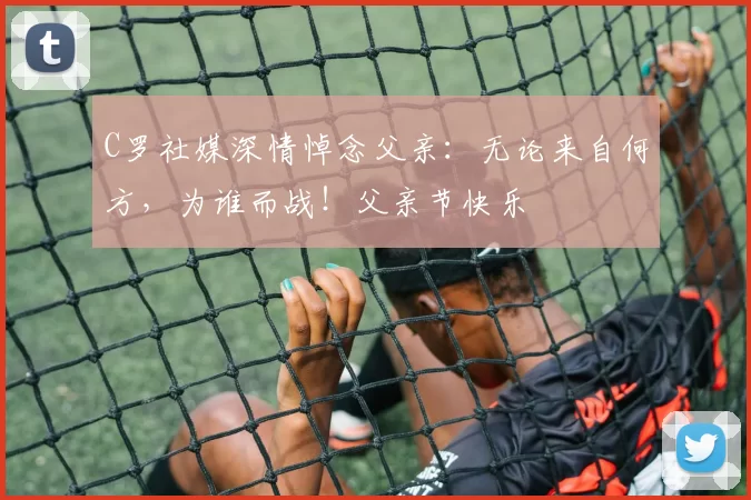 C罗社媒深情悼念父亲:无论来自何方,为谁而战!父亲节快乐️