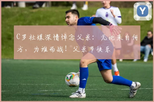 C罗社媒深情悼念父亲：无论来自何方，为谁而战！父亲节快乐️