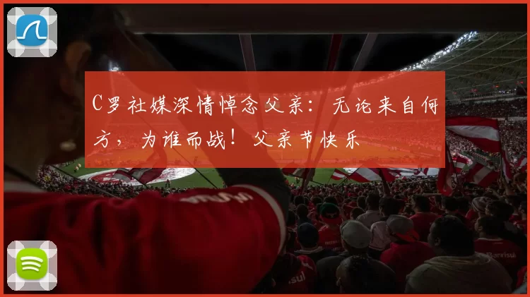 C罗社媒深情悼念父亲：无论来自何方，为谁而战！父亲节快乐️