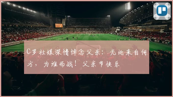 C罗社媒深情悼念父亲：无论来自何方，为谁而战！父亲节快乐️