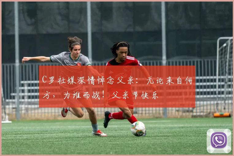 C罗社媒深情悼念父亲：无论来自何方，为谁而战！父亲节快乐️