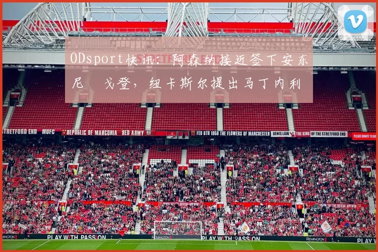 ODsport快讯:阿森纳接近签下安东尼・戈登,纽卡斯尔提出马丁内利交换条件_交易_球员_谈判