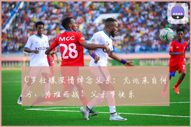 C罗社媒深情悼念父亲:无论来自何方,为谁而战!父亲节快乐️