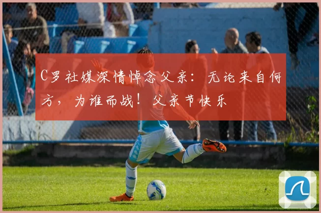 C罗社媒深情悼念父亲：无论来自何方，为谁而战！父亲节快乐️