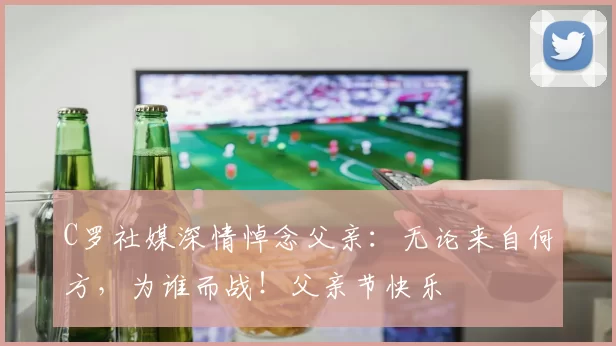 C罗社媒深情悼念父亲:无论来自何方,为谁而战!父亲节快乐️